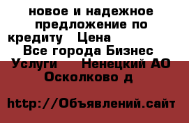 новое и надежное предложение по кредиту › Цена ­ 1 000 000 - Все города Бизнес » Услуги   . Ненецкий АО,Осколково д.